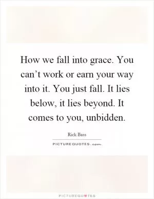 How we fall into grace. You can’t work or earn your way into it. You just fall. It lies below, it lies beyond. It comes to you, unbidden Picture Quote #1