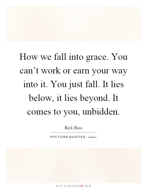 How we fall into grace. You can't work or earn your way into it. You just fall. It lies below, it lies beyond. It comes to you, unbidden Picture Quote #1