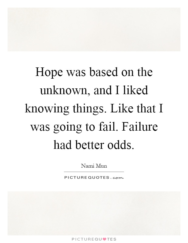 Hope was based on the unknown, and I liked knowing things. Like that I was going to fail. Failure had better odds Picture Quote #1