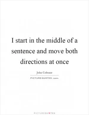 I start in the middle of a sentence and move both directions at once Picture Quote #1