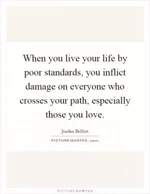When you live your life by poor standards, you inflict damage on everyone who crosses your path, especially those you love Picture Quote #1