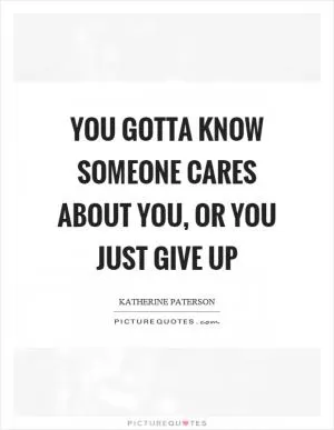 You gotta know someone cares about you, or you just give up Picture Quote #1