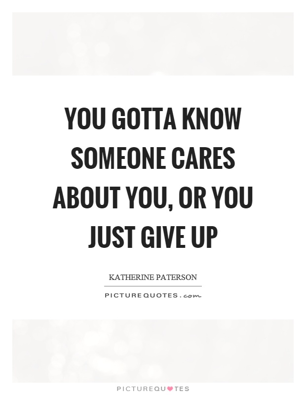 You gotta know someone cares about you, or you just give up Picture Quote #1