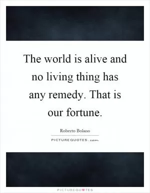 The world is alive and no living thing has any remedy. That is our fortune Picture Quote #1