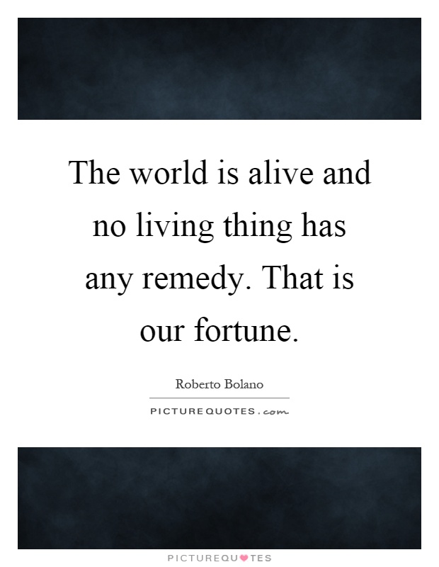 The world is alive and no living thing has any remedy. That is our fortune Picture Quote #1