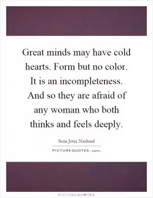 Great minds may have cold hearts. Form but no color. It is an incompleteness. And so they are afraid of any woman who both thinks and feels deeply Picture Quote #1
