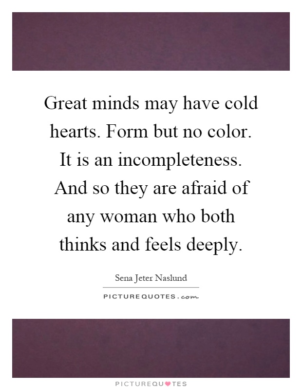 Great minds may have cold hearts. Form but no color. It is an incompleteness. And so they are afraid of any woman who both thinks and feels deeply Picture Quote #1