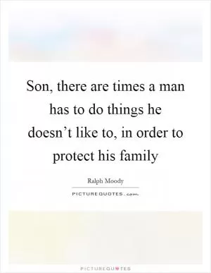 Son, there are times a man has to do things he doesn’t like to, in order to protect his family Picture Quote #1