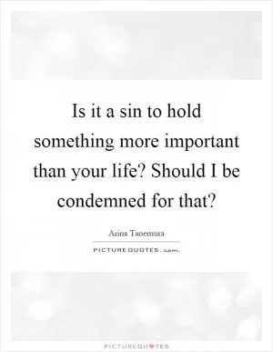 Is it a sin to hold something more important than your life? Should I be condemned for that? Picture Quote #1