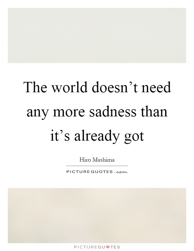 The world doesn't need any more sadness than it's already got Picture Quote #1