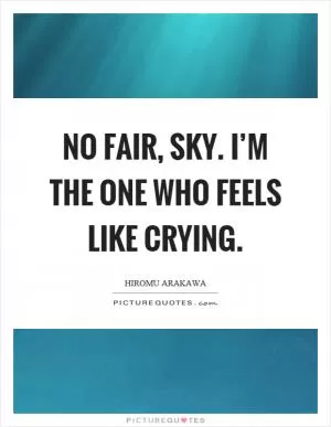 No fair, sky. I’m the one who feels like crying Picture Quote #1