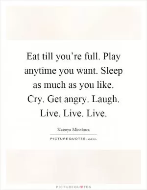 Eat till you’re full. Play anytime you want. Sleep as much as you like. Cry. Get angry. Laugh. Live. Live. Live Picture Quote #1