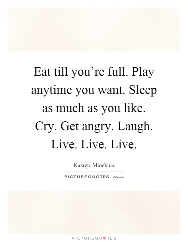 Eat till you're full. Play anytime you want. Sleep as much as you like. Cry. Get angry. Laugh. Live. Live. Live Picture Quote #1