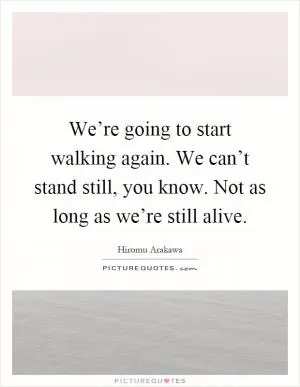We’re going to start walking again. We can’t stand still, you know. Not as long as we’re still alive Picture Quote #1