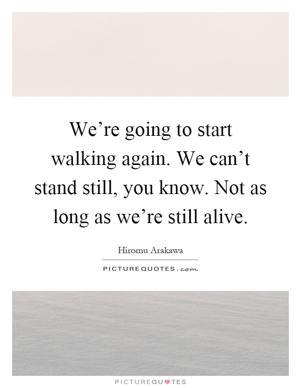 We're going to start walking again. We can't stand still, you know. Not as long as we're still alive Picture Quote #1