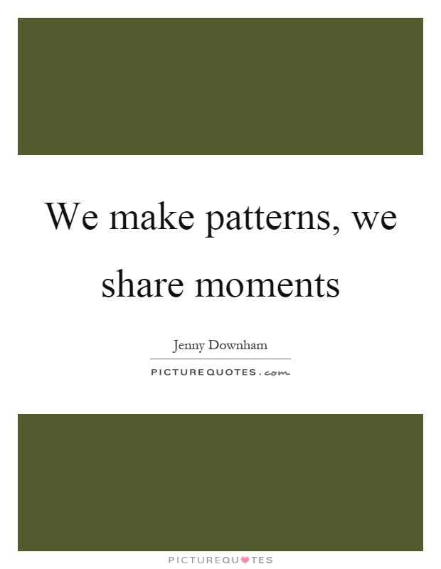 We make patterns, we share moments Picture Quote #1