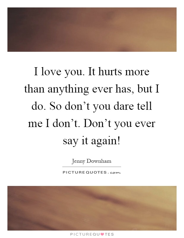 I love you. It hurts more than anything ever has, but I do. So don't you dare tell me I don't. Don't you ever say it again! Picture Quote #1