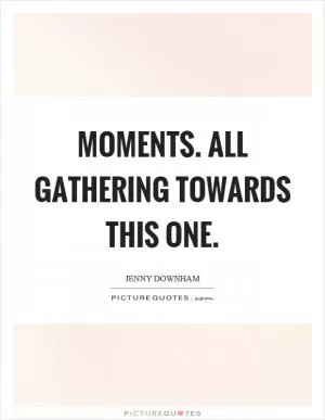 Moments. All gathering towards this one Picture Quote #1