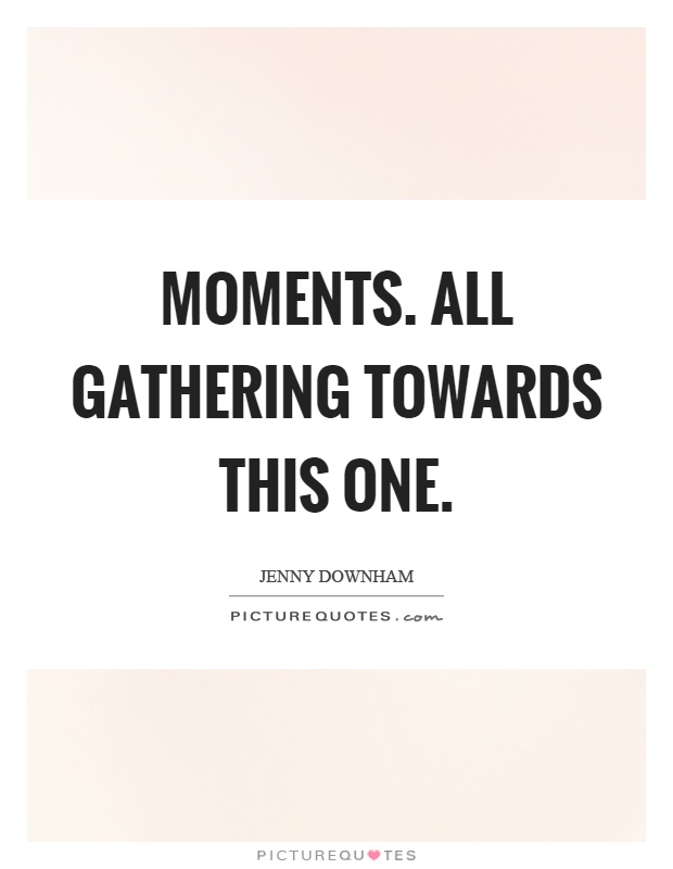 Moments. All gathering towards this one Picture Quote #1