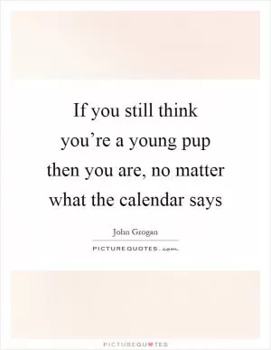 If you still think you’re a young pup then you are, no matter what the calendar says Picture Quote #1