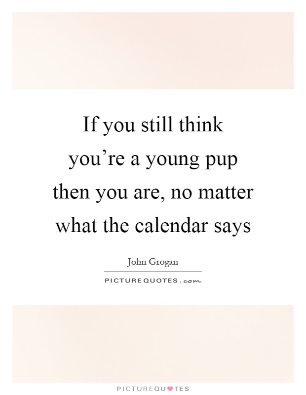 If you still think you're a young pup then you are, no matter what the calendar says Picture Quote #1