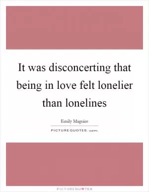 It was disconcerting that being in love felt lonelier than lonelines Picture Quote #1
