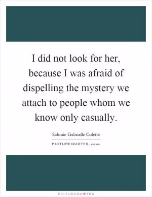 I did not look for her, because I was afraid of dispelling the mystery we attach to people whom we know only casually Picture Quote #1