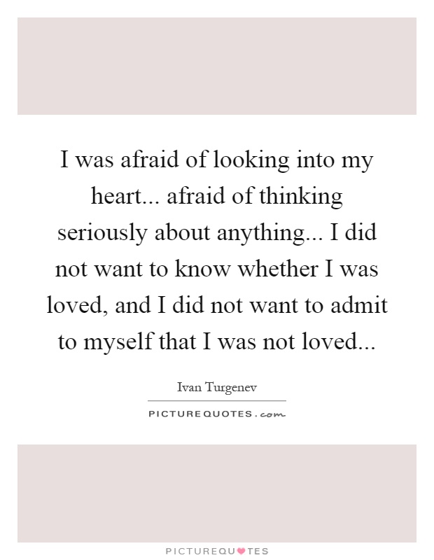 I was afraid of looking into my heart... afraid of thinking seriously about anything... I did not want to know whether I was loved, and I did not want to admit to myself that I was not loved Picture Quote #1