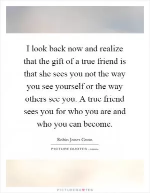 I look back now and realize that the gift of a true friend is that she sees you not the way you see yourself or the way others see you. A true friend sees you for who you are and who you can become Picture Quote #1