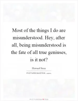 Most of the things I do are misunderstood. Hey, after all, being misunderstood is the fate of all true geniuses, is it not? Picture Quote #1