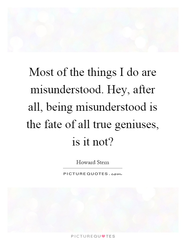 Most of the things I do are misunderstood. Hey, after all, being misunderstood is the fate of all true geniuses, is it not? Picture Quote #1
