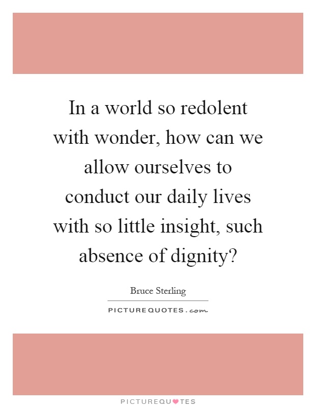 In a world so redolent with wonder, how can we allow ourselves to conduct our daily lives with so little insight, such absence of dignity? Picture Quote #1