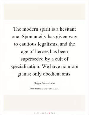 The modern spirit is a hesitant one. Spontaneity has given way to cautious legalisms, and the age of heroes has been superseded by a cult of specialization. We have no more giants; only obedient ants Picture Quote #1