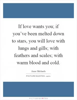 If love wants you; if you’ve been melted down to stars, you will love with lungs and gills; with feathers and scales; with warm blood and cold Picture Quote #1