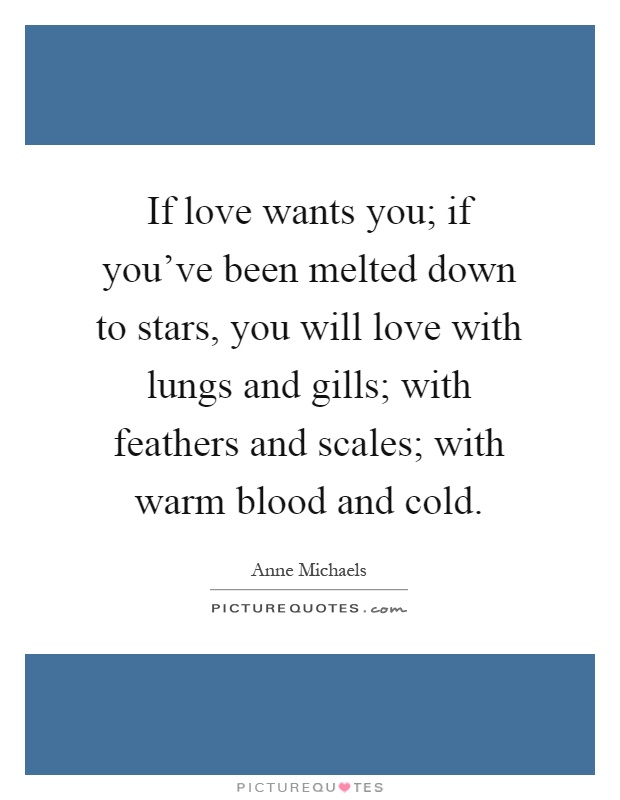If love wants you; if you've been melted down to stars, you will love with lungs and gills; with feathers and scales; with warm blood and cold Picture Quote #1