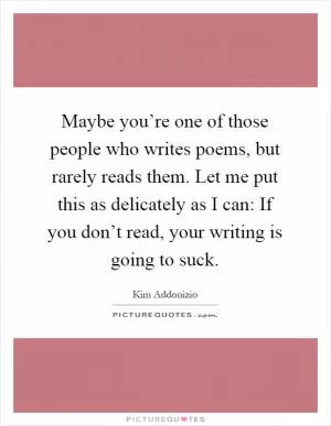 Maybe you’re one of those people who writes poems, but rarely reads them. Let me put this as delicately as I can: If you don’t read, your writing is going to suck Picture Quote #1