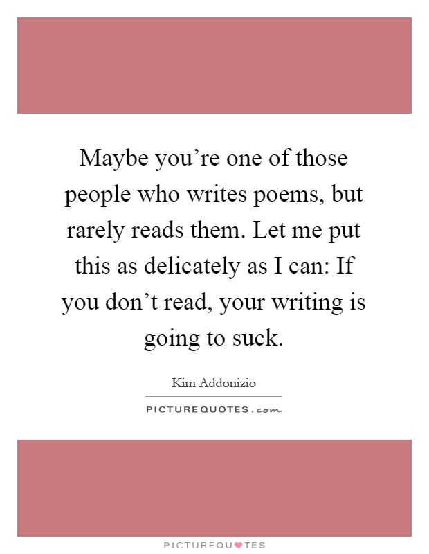 Maybe you're one of those people who writes poems, but rarely reads them. Let me put this as delicately as I can: If you don't read, your writing is going to suck Picture Quote #1