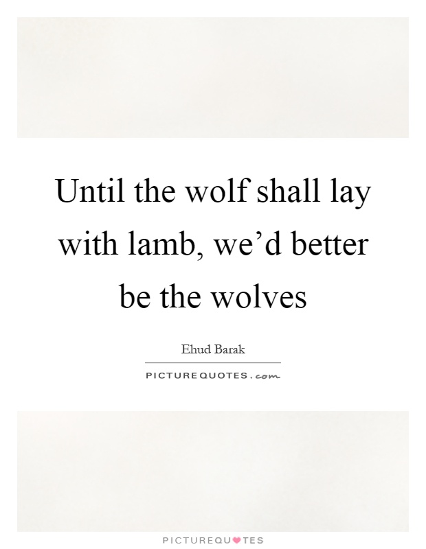 Until the wolf shall lay with lamb, we'd better be the wolves Picture Quote #1