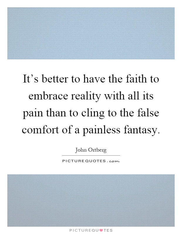 It's better to have the faith to embrace reality with all its pain than to cling to the false comfort of a painless fantasy Picture Quote #1