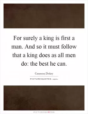 For surely a king is first a man. And so it must follow that a king does as all men do: the best he can Picture Quote #1