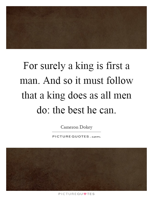 For surely a king is first a man. And so it must follow that a king does as all men do: the best he can Picture Quote #1