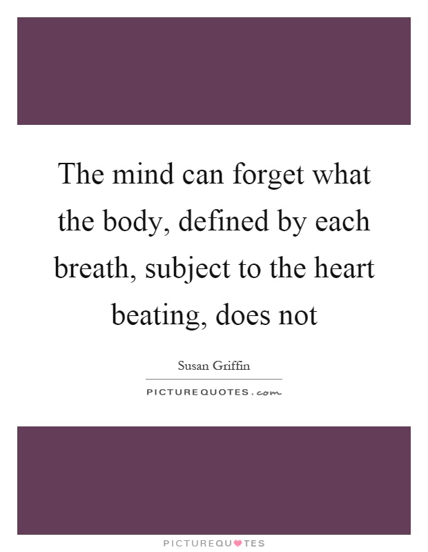The mind can forget what the body, defined by each breath, subject to the heart beating, does not Picture Quote #1