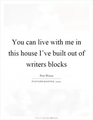 You can live with me in this house I’ve built out of writers blocks Picture Quote #1