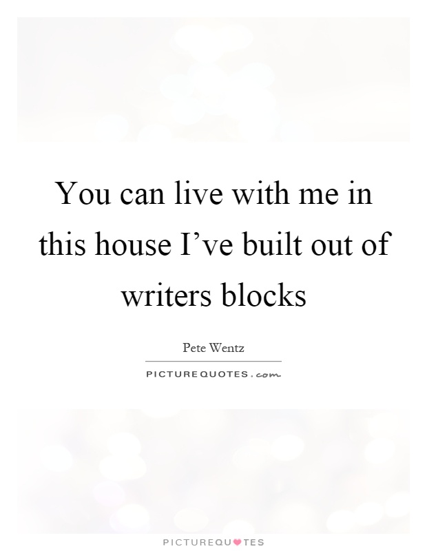 You can live with me in this house I've built out of writers blocks Picture Quote #1