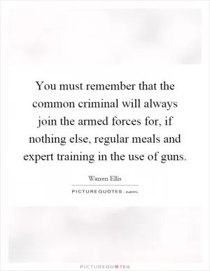 You must remember that the common criminal will always join the armed forces for, if nothing else, regular meals and expert training in the use of guns Picture Quote #1