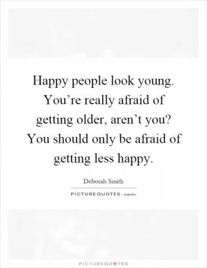 Happy people look young. You’re really afraid of getting older, aren’t you? You should only be afraid of getting less happy Picture Quote #1