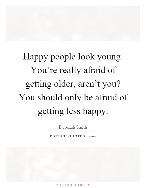 Happy people look young. You're really afraid of getting older, aren't you? You should only be afraid of getting less happy Picture Quote #1