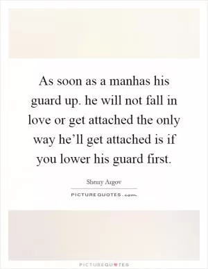 As soon as a manhas his guard up. he will not fall in love or get attached the only way he’ll get attached is if you lower his guard first Picture Quote #1