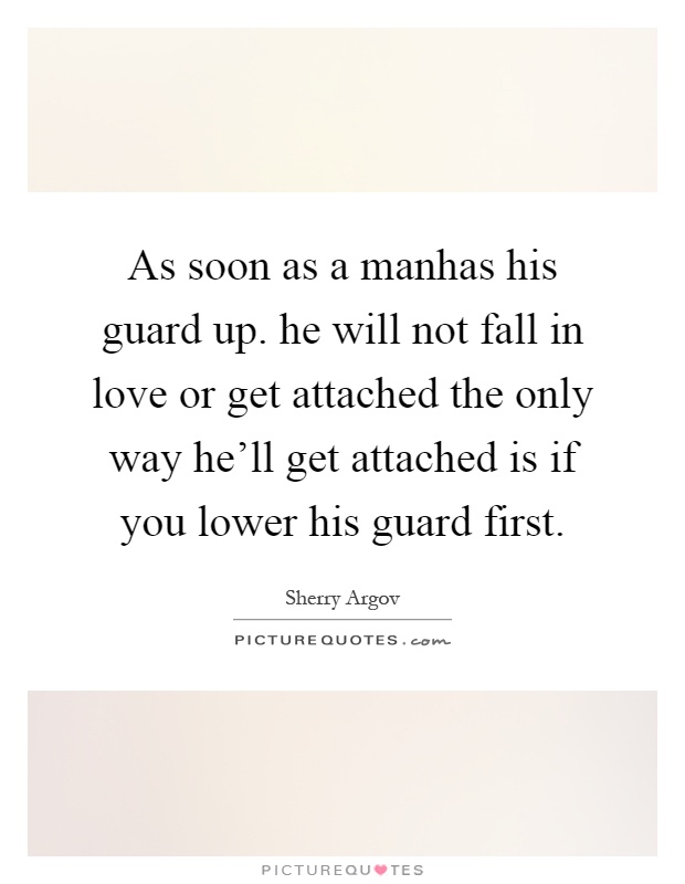 As soon as a manhas his guard up. he will not fall in love or get attached the only way he'll get attached is if you lower his guard first Picture Quote #1