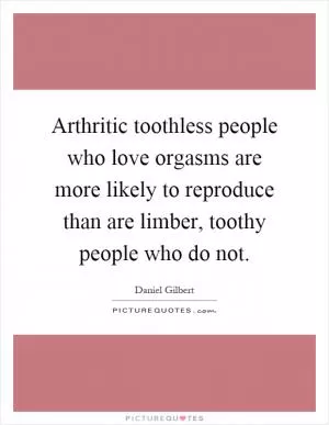 Arthritic toothless people who love orgasms are more likely to reproduce than are limber, toothy people who do not Picture Quote #1